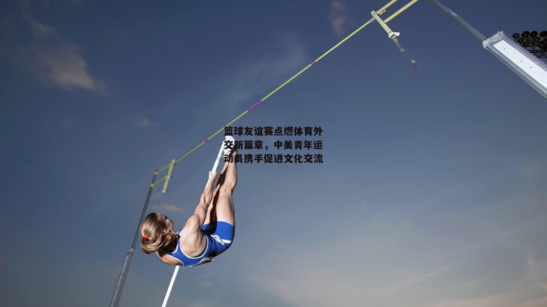 篮球友谊赛点燃体育外交新篇章，中美青年运动员携手促进文化交流