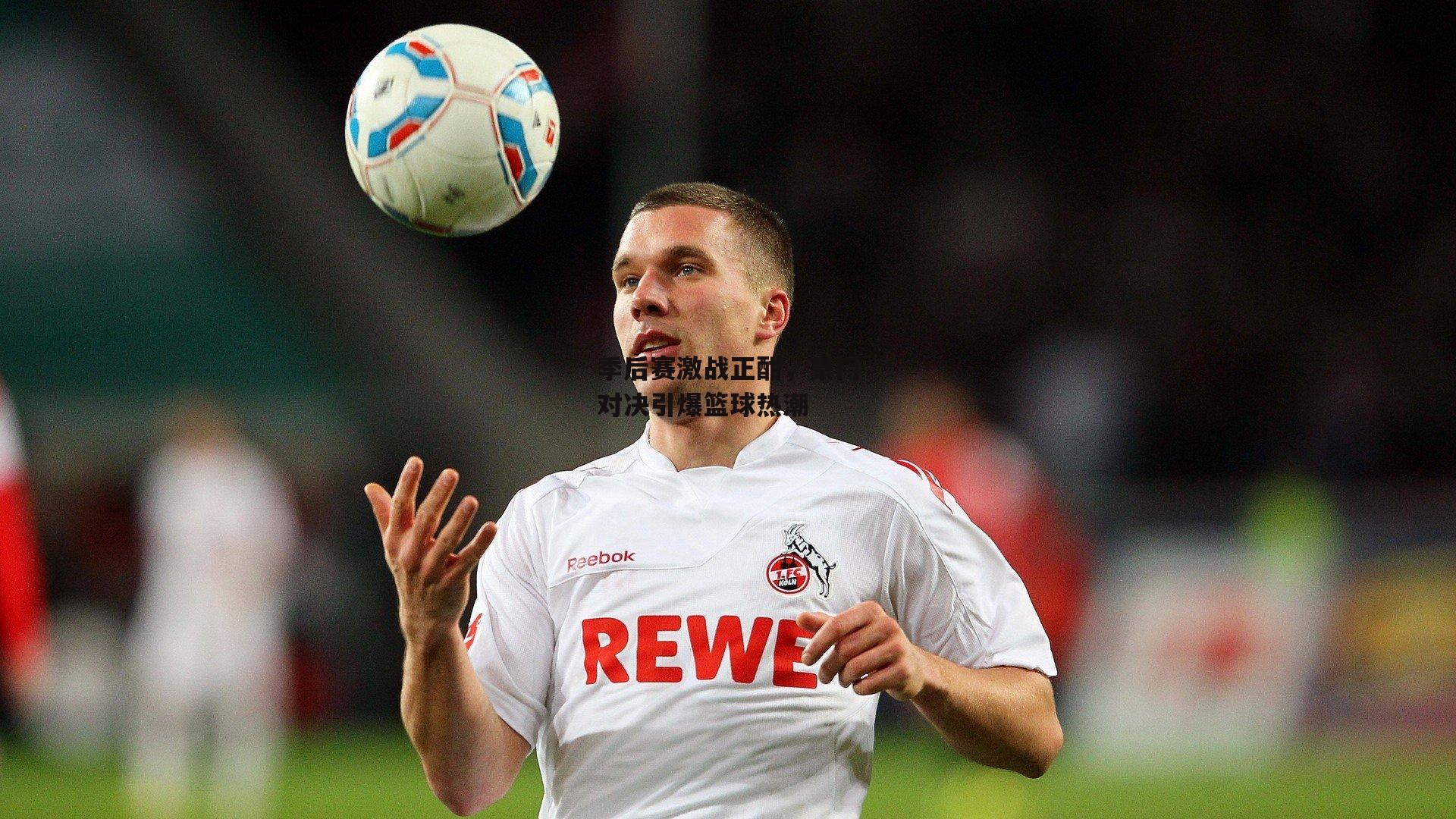 季后赛激战正酣,豪门对决引爆篮球热潮