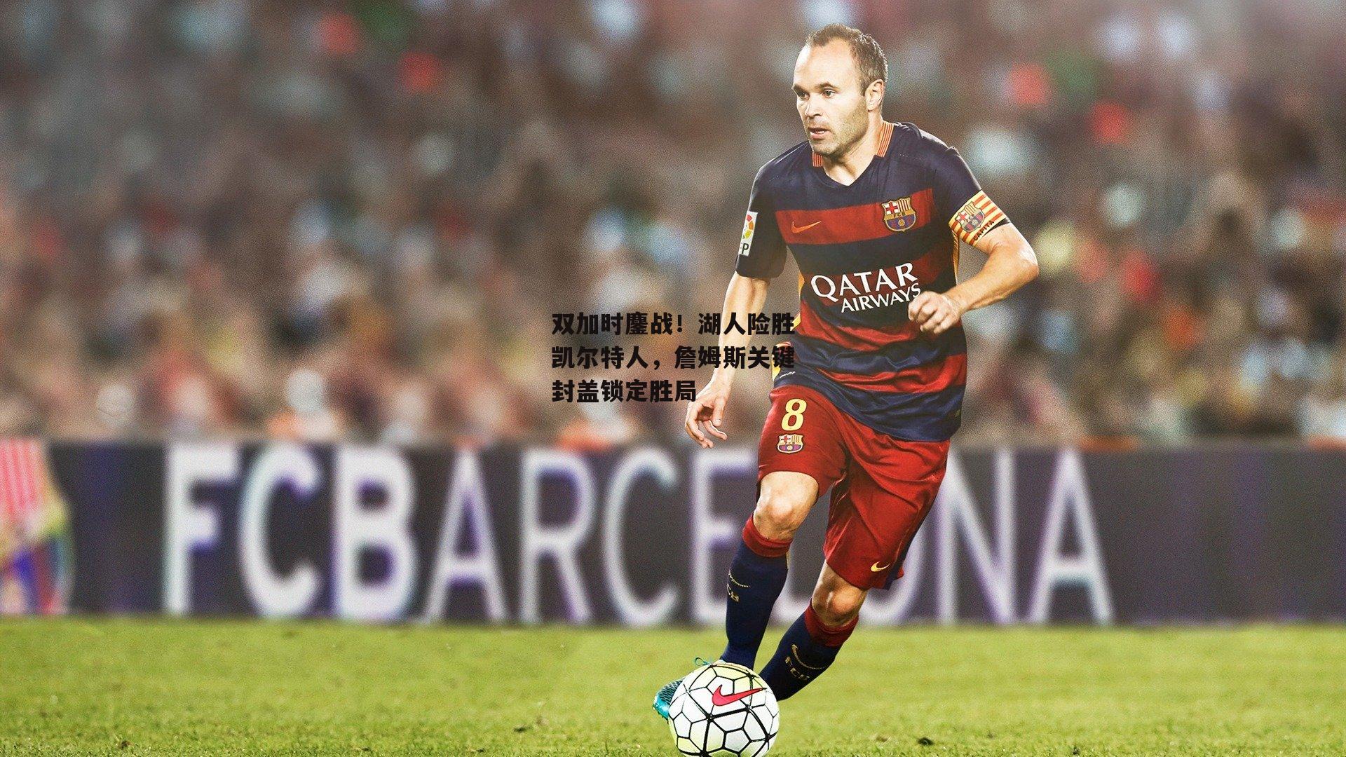 双加时鏖战！湖人险胜凯尔特人，詹姆斯关键封盖锁定胜局